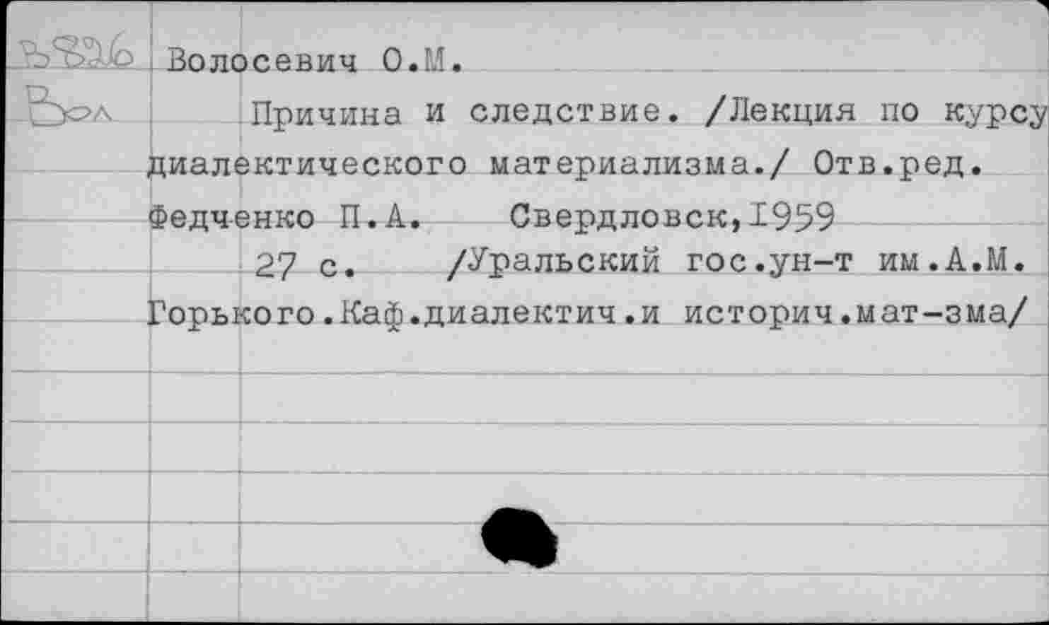 ﻿—Волосевич О.М.
Причина и следствие. /Лекция по курсу диалектического материализма./ Отв.ред. Федченко П.А. Свердловск,1959
27 с. /Уральский гос.ун-т им.А.М. Горького.Каф.диалектич.и историч.мат-зма/